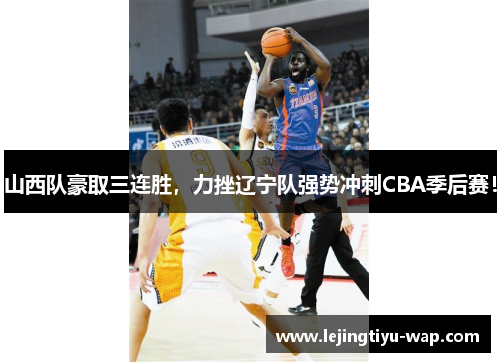 山西队豪取三连胜，力挫辽宁队强势冲刺CBA季后赛！