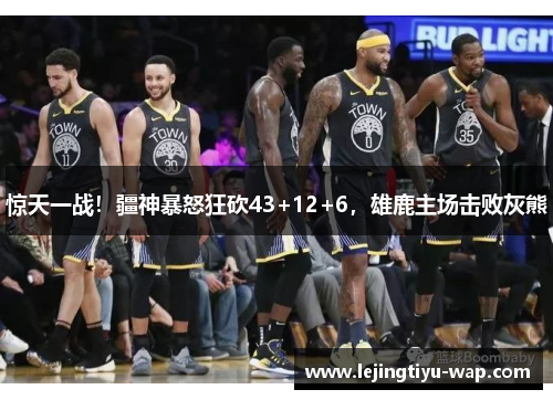 惊天一战！疆神暴怒狂砍43+12+6，雄鹿主场击败灰熊
