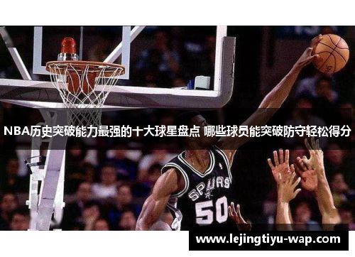 NBA历史突破能力最强的十大球星盘点 哪些球员能突破防守轻松得分