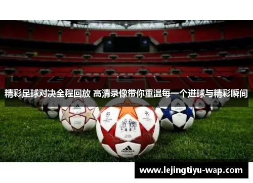 精彩足球对决全程回放 高清录像带你重温每一个进球与精彩瞬间