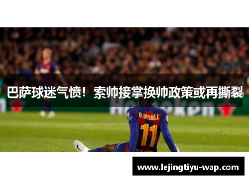 巴萨球迷气愤！索帅接掌换帅政策或再撕裂