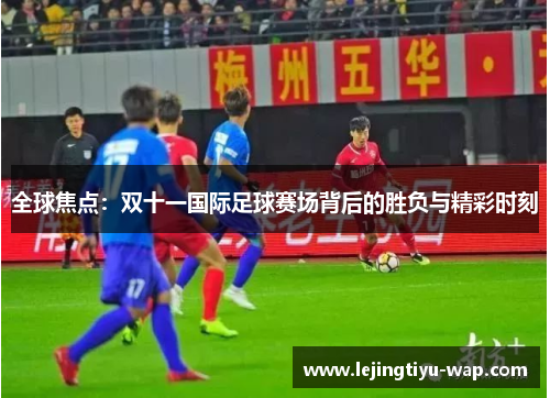 全球焦点：双十一国际足球赛场背后的胜负与精彩时刻