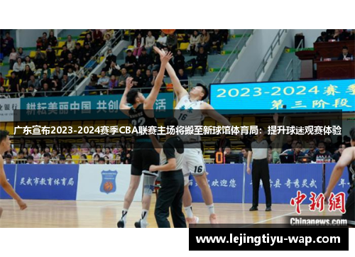 广东宣布2023-2024赛季CBA联赛主场将搬至新球馆体育局：提升球迷观赛体验