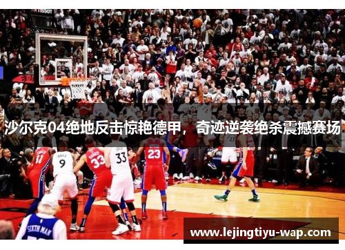 沙尔克04绝地反击惊艳德甲，奇迹逆袭绝杀震撼赛场