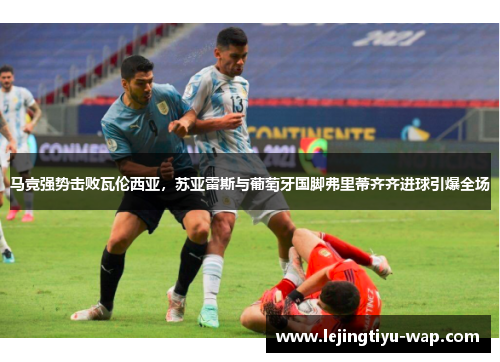 马竞强势击败瓦伦西亚，苏亚雷斯与葡萄牙国脚弗里蒂齐齐进球引爆全场