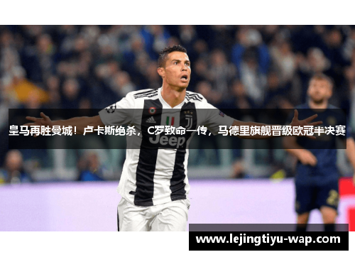 皇马再胜曼城！卢卡斯绝杀，C罗致命一传，马德里旗舰晋级欧冠半决赛