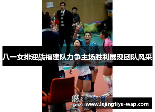 八一女排迎战福建队力争主场胜利展现团队风采