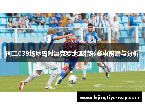 周二039场冰岛对决克罗地亚精彩赛事前瞻与分析