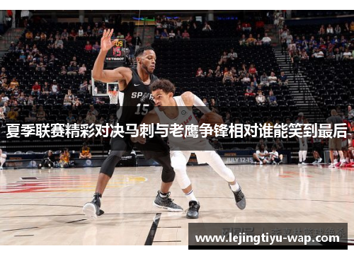 夏季联赛精彩对决马刺与老鹰争锋相对谁能笑到最后