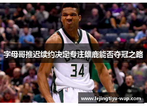 字母哥推迟续约决定专注雄鹿能否夺冠之路