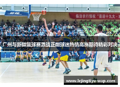 广州与新疆篮球赛激战正酣球迷热情高涨期待精彩对决