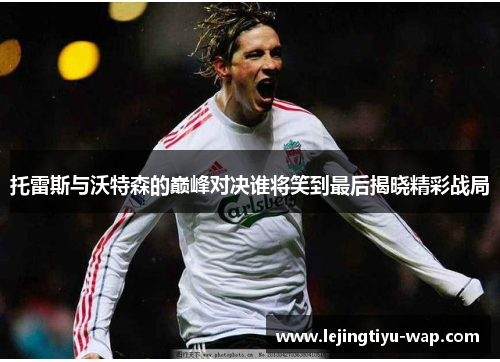 托雷斯与沃特森的巅峰对决谁将笑到最后揭晓精彩战局