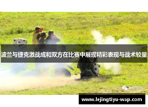 波兰与捷克激战成和双方在比赛中展现精彩表现与战术较量