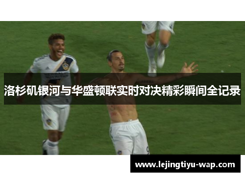 洛杉矶银河与华盛顿联实时对决精彩瞬间全记录