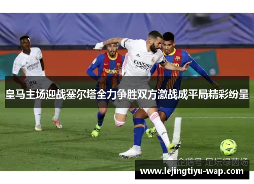 皇马主场迎战塞尔塔全力争胜双方激战成平局精彩纷呈